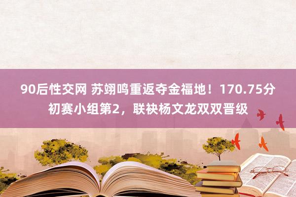 90后性交网 苏翊鸣重返夺金福地！170.75分初赛小组第2，联袂杨文龙双双晋级