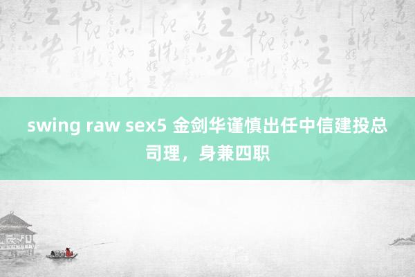 swing raw sex5 金剑华谨慎出任中信建投总司理，身兼四职