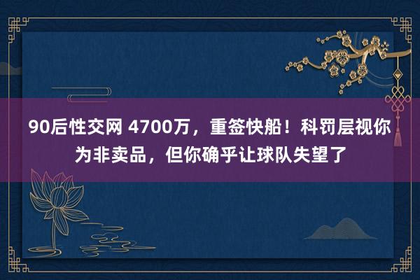 90后性交网 4700万，重签快船！科罚层视你为非卖品，但你确乎让球队失望了