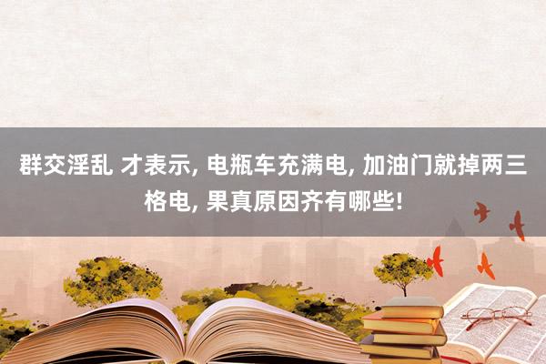 群交淫乱 才表示， 电瓶车充满电， 加油门就掉两三格电， 果真原因齐有哪些!