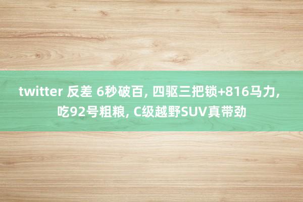 twitter 反差 6秒破百， 四驱三把锁+816马力， 吃92号粗粮， C级越野SUV真带劲