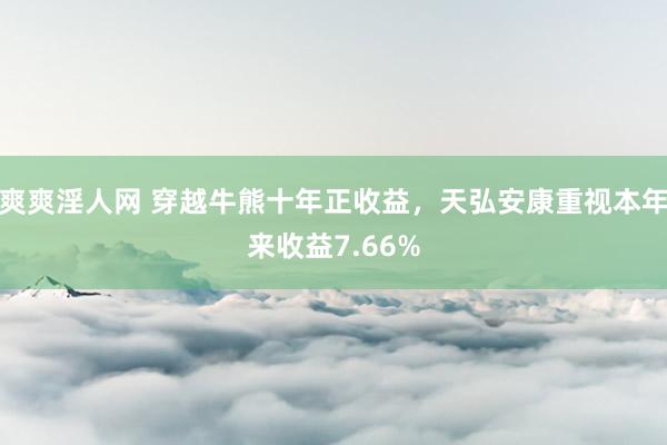 爽爽淫人网 穿越牛熊十年正收益，天弘安康重视本年来收益7.66%