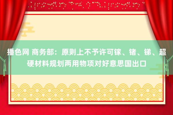 播色网 商务部：原则上不予许可镓、锗、锑、超硬材料规划两用物项对好意思国出口