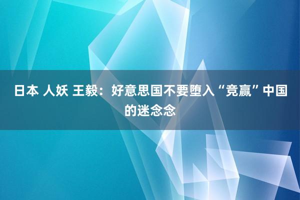 日本 人妖 王毅：好意思国不要堕入“竞赢”中国的迷念念