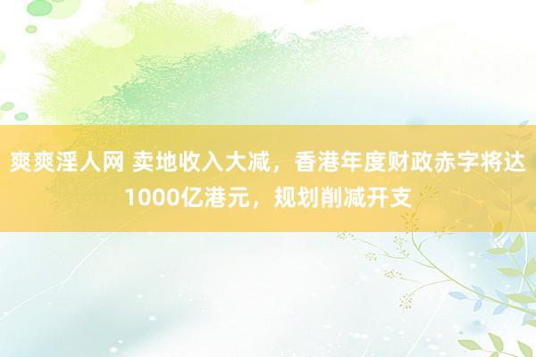 爽爽淫人网 卖地收入大减，香港年度财政赤字将达1000亿港元，规划削减开支