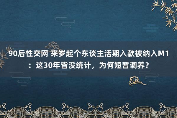 90后性交网 来岁起个东谈主活期入款被纳入M1：这30年皆没统计，为何短暂调养？