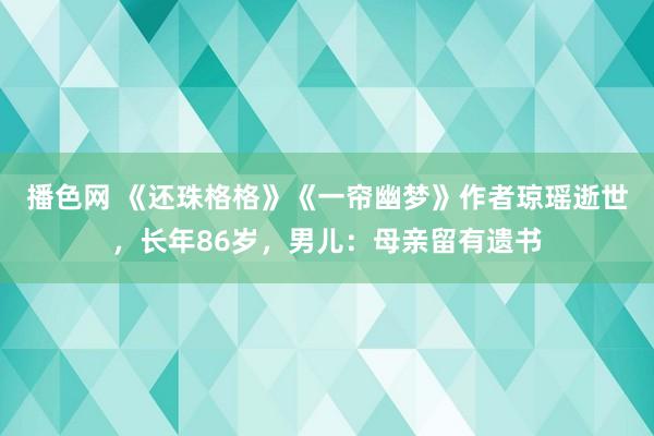 播色网 《还珠格格》《一帘幽梦》作者琼瑶逝世，长年86岁，男儿：母亲留有遗书