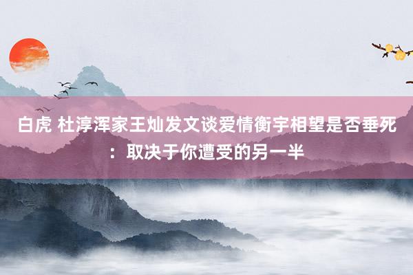 白虎 杜淳浑家王灿发文谈爱情衡宇相望是否垂死：取决于你遭受的另一半