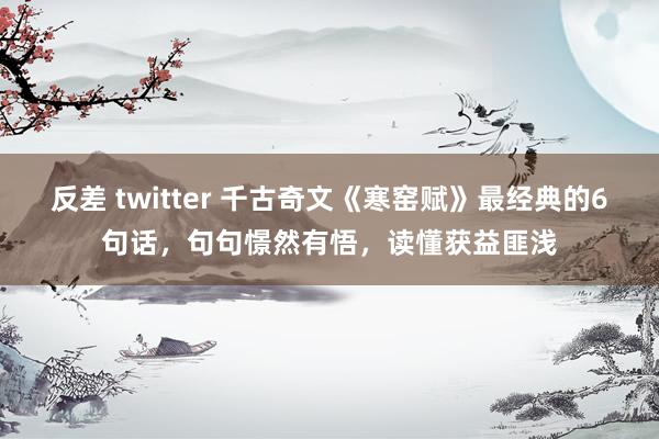 反差 twitter 千古奇文《寒窑赋》最经典的6句话，句句憬然有悟，读懂获益匪浅