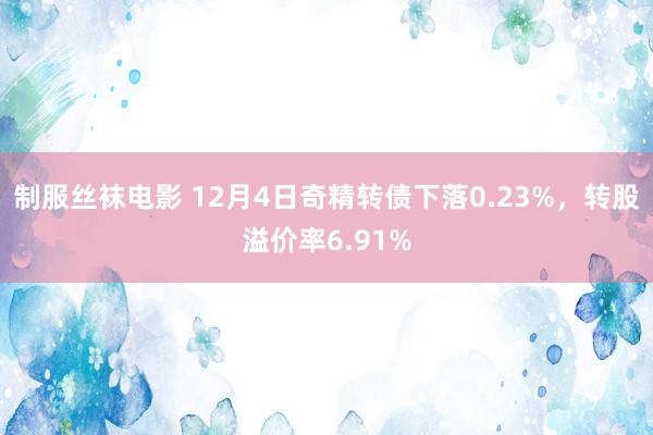 制服丝袜电影 12月4日奇精转债下落0.23%，转股溢价率6.91%