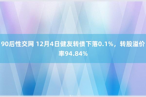 90后性交网 12月4日健友转债下落0.1%，转股溢价率94.84%