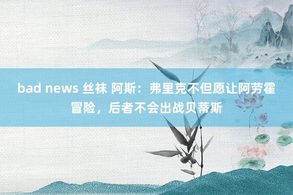 bad news 丝袜 阿斯：弗里克不但愿让阿劳霍冒险，后者不会出战贝蒂斯