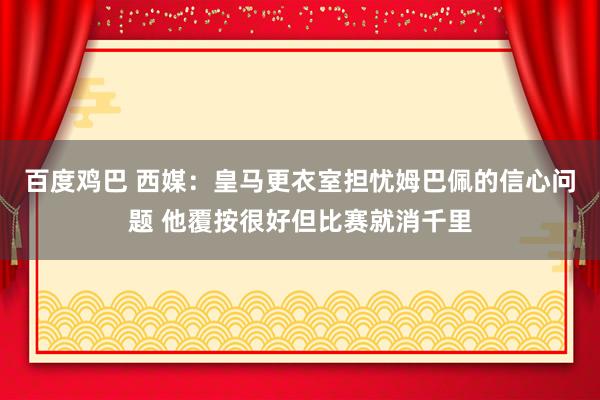 百度鸡巴 西媒：皇马更衣室担忧姆巴佩的信心问题 他覆按很好但比赛就消千里