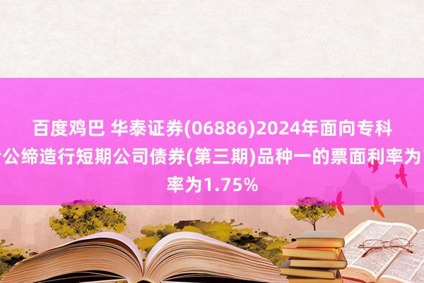 百度鸡巴 华泰证券(06886)2024年面向专科投资者公缔造行短期公司债券(第三期)品种一的票面利率为1.75%