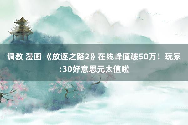 调教 漫画 《放逐之路2》在线峰值破50万！玩家:30好意思元太值啦