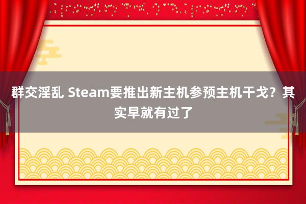 群交淫乱 Steam要推出新主机参预主机干戈？其实早就有过了