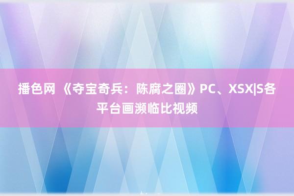 播色网 《夺宝奇兵：陈腐之圈》PC、XSX|S各平台画濒临比视频