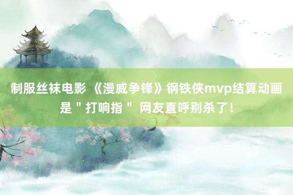 制服丝袜电影 《漫威争锋》钢铁侠mvp结算动画是＂打响指＂ 网友直呼别杀了！