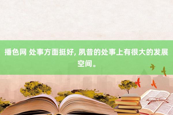 播色网 处事方面挺好， 夙昔的处事上有很大的发展空间。