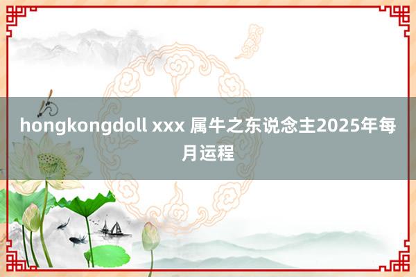 hongkongdoll xxx 属牛之东说念主2025年每月运程