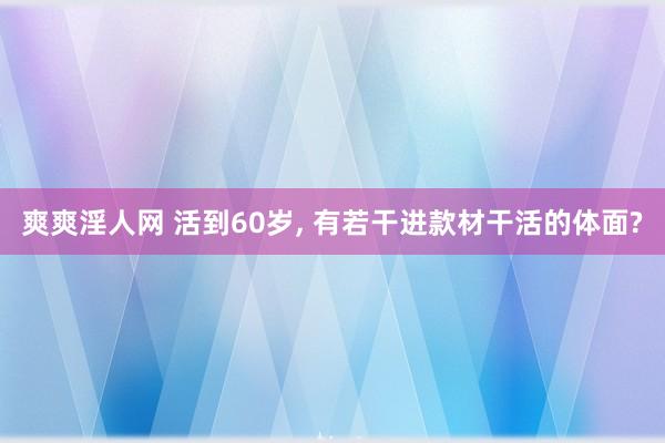 爽爽淫人网 活到60岁， 有若干进款材干活的体面?