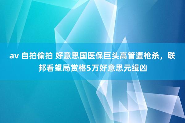 av 自拍偷拍 好意思国医保巨头高管遭枪杀，联邦看望局赏格5万好意思元缉凶