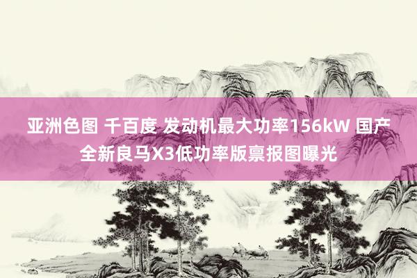 亚洲色图 千百度 发动机最大功率156kW 国产全新良马X3低功率版禀报图曝光