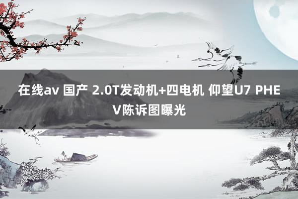 在线av 国产 2.0T发动机+四电机 仰望U7 PHEV陈诉图曝光