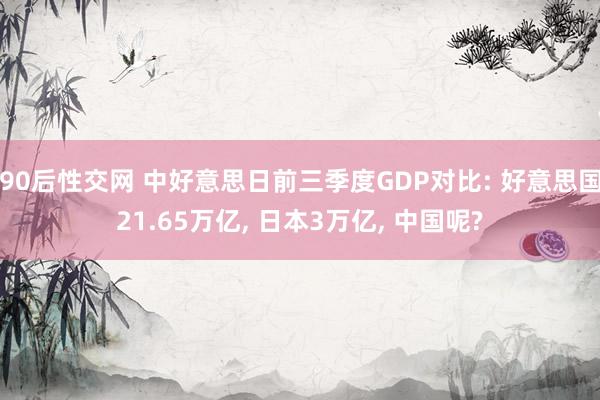 90后性交网 中好意思日前三季度GDP对比: 好意思国21.65万亿， 日本3万亿， 中国呢?