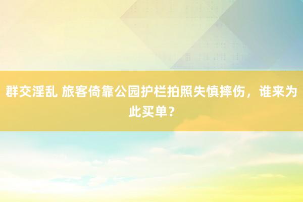 群交淫乱 旅客倚靠公园护栏拍照失慎摔伤，谁来为此买单？