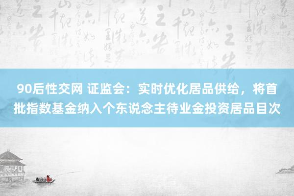 90后性交网 证监会：实时优化居品供给，将首批指数基金纳入个东说念主待业金投资居品目次