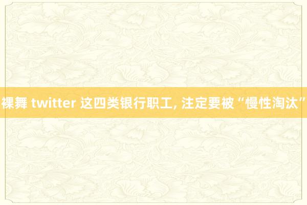 裸舞 twitter 这四类银行职工， 注定要被“慢性淘汰”