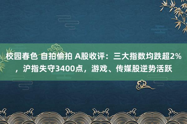 校园春色 自拍偷拍 A股收评：三大指数均跌超2%，沪指失守3400点，游戏、传媒股逆势活跃