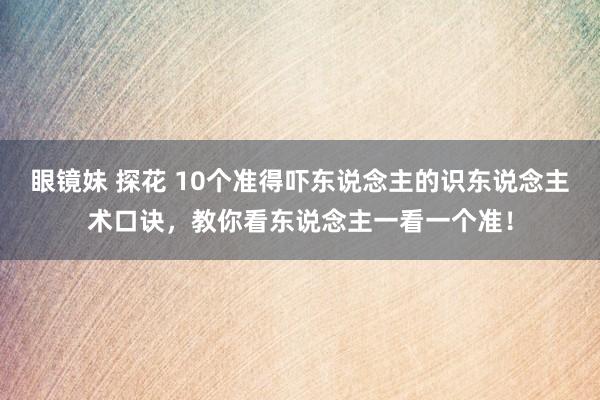 眼镜妹 探花 10个准得吓东说念主的识东说念主术口诀，教你看东说念主一看一个准！