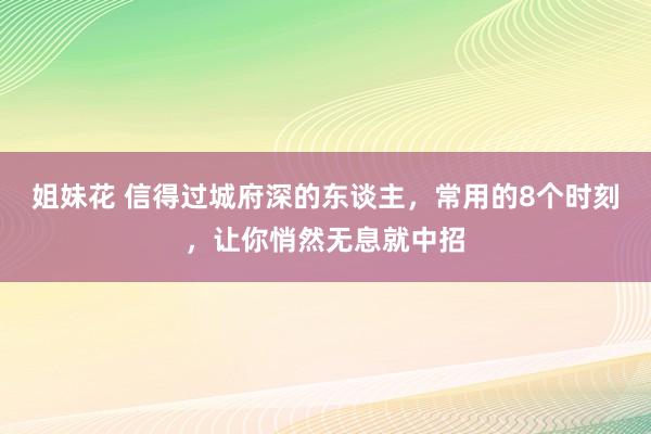 姐妹花 信得过城府深的东谈主，常用的8个时刻，让你悄然无息就中招