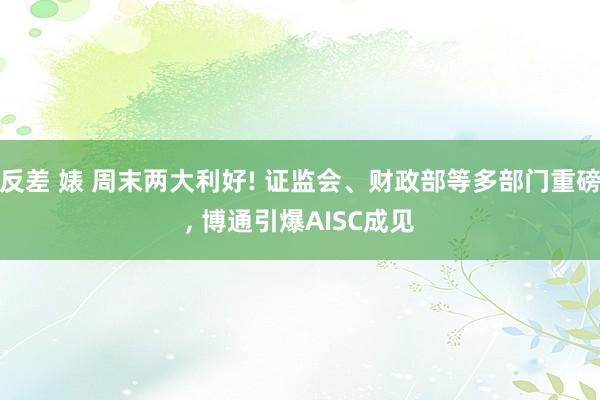 反差 婊 周末两大利好! 证监会、财政部等多部门重磅， 博通引爆AISC成见