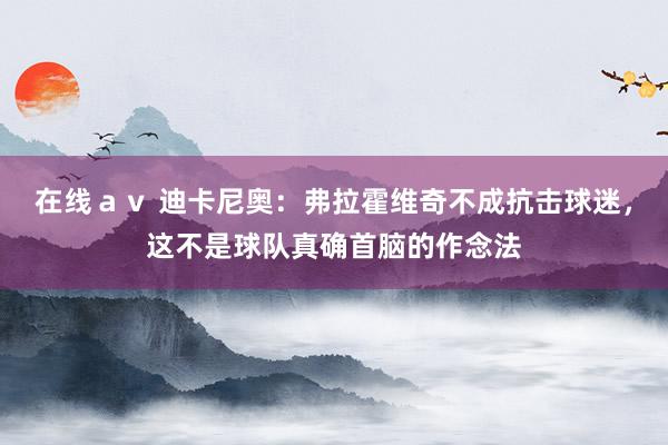 在线ａｖ 迪卡尼奥：弗拉霍维奇不成抗击球迷，这不是球队真确首脑的作念法