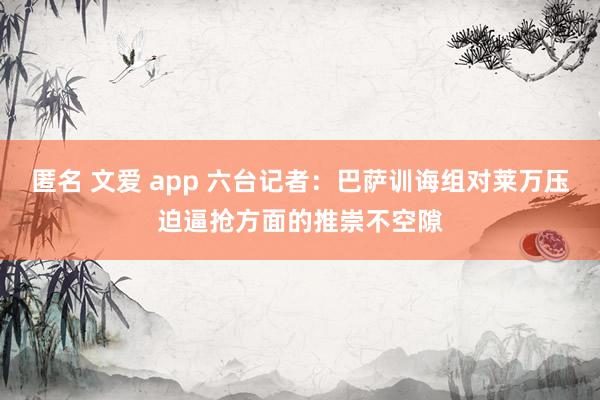 匿名 文爱 app 六台记者：巴萨训诲组对莱万压迫逼抢方面的推崇不空隙