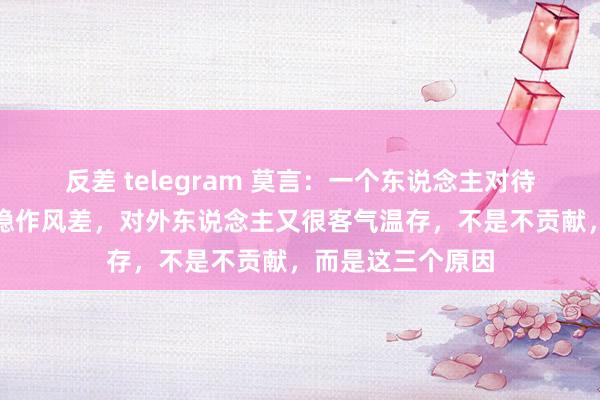 反差 telegram 莫言：一个东说念主对待家东说念主不平稳作风差，对外东说念主又很客气温存，不是不贡献，而是这三个原因