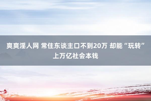 爽爽淫人网 常住东谈主口不到20万 却能“玩转”上万亿社会本钱