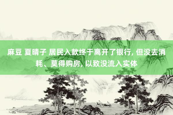 麻豆 夏晴子 居民入款终于离开了银行， 但没去消耗、莫得购房， 以致没流入实体