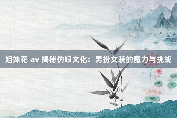 姐妹花 av 揭秘伪娘文化：男扮女装的魔力与挑战