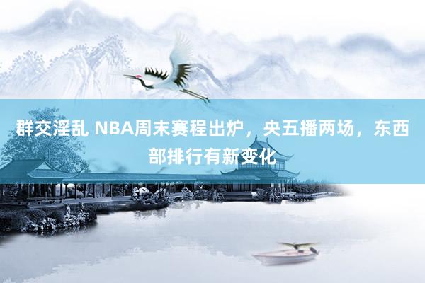 群交淫乱 NBA周末赛程出炉，央五播两场，东西部排行有新变化