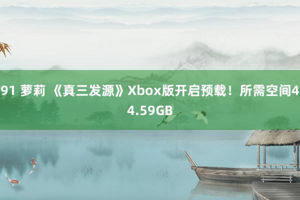 91 萝莉 《真三发源》Xbox版开启预载！所需空间44.59GB