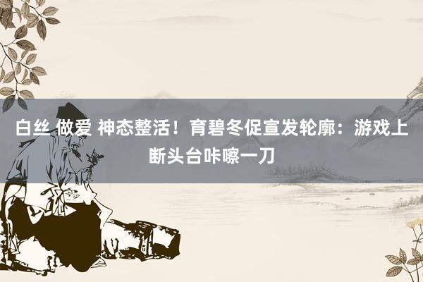 白丝 做爱 神态整活！育碧冬促宣发轮廓：游戏上断头台咔嚓一刀