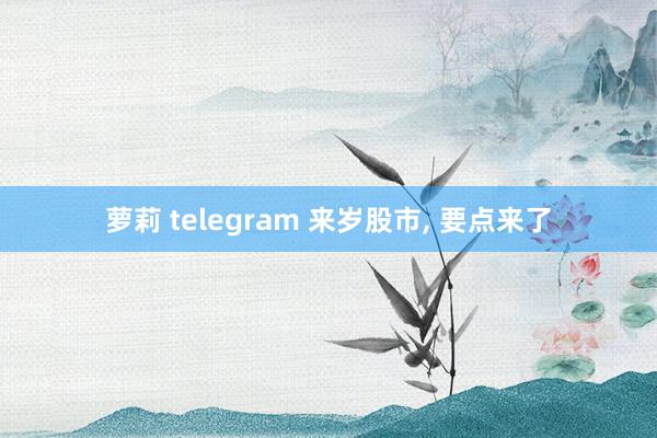 萝莉 telegram 来岁股市， 要点来了