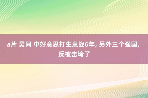 a片 男同 中好意思打生意战6年， 另外三个强国， 反被击垮了