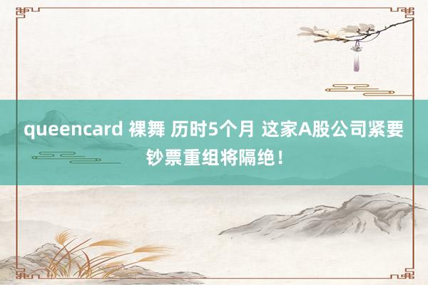 queencard 裸舞 历时5个月 这家A股公司紧要钞票重组将隔绝！