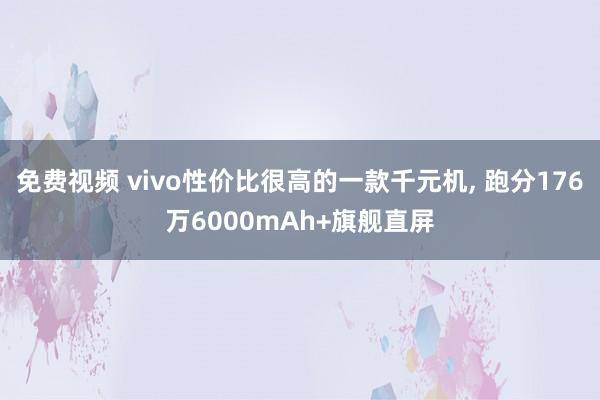 免费视频 vivo性价比很高的一款千元机， 跑分176万6000mAh+旗舰直屏