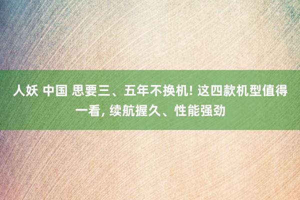 人妖 中国 思要三、五年不换机! 这四款机型值得一看， 续航握久、性能强劲